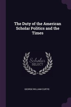 The Duty of the American Scholar Politics and the Times - Curtis, George William