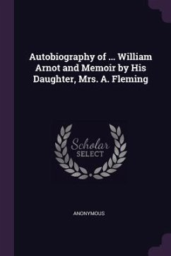 Autobiography of ... William Arnot and Memoir by His Daughter, Mrs. A. Fleming - Anonymous