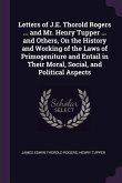 Letters of J.E. Thorold Rogers ... and Mr. Henry Tupper ... and Others, On the History and Working of the Laws of Primogeniture and Entail in Their Moral, Social, and Political Aspects