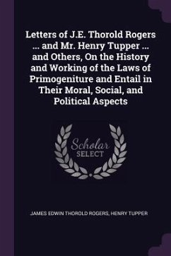 Letters of J.E. Thorold Rogers ... and Mr. Henry Tupper ... and Others, On the History and Working of the Laws of Primogeniture and Entail in Their Moral, Social, and Political Aspects - Rogers, James Edwin Thorold; Tupper, Henry