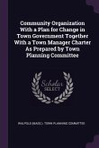 Community Organization With a Plan for Change in Town Government Together With a Town Manager Charter As Prepared by Town Planning Committee