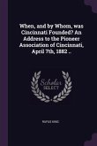 When, and by Whom, was Cincinnati Founded? An Address to the Pioneer Association of Cincinnati, April 7th, 1882 ..