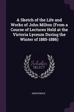 A Sketch of the Life and Works of John Milton (From a Course of Lectures Held at the Victoria Lyceum During the Winter of 1885-1886)
