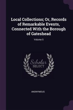 Local Collections; Or, Records of Remarkable Events, Connected With the Borough of Gateshead; Volume 5 - Anonymous