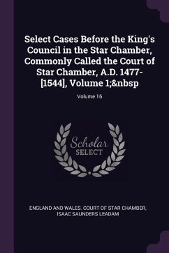Select Cases Before the King's Council in the Star Chamber, Commonly Called the Court of Star Chamber, A.D. 1477-[1544], Volume 1; Volume 16