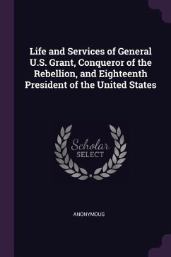 Life and Services of General U.S. Grant, Conqueror of the Rebellion, and Eighteenth President of the United States