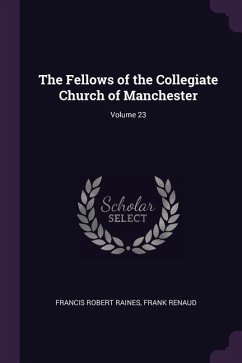 The Fellows of the Collegiate Church of Manchester; Volume 23 - Raines, Francis Robert; Renaud, Frank