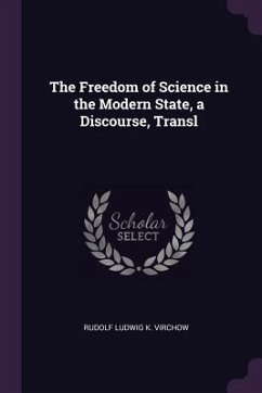 The Freedom of Science in the Modern State, a Discourse, Transl - Virchow, Rudolf Ludwig K