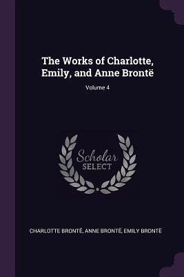 The Works of Charlotte, Emily, and Anne Brontë; Volume 4 The Works of Charlotte, Emily, and Anne Brontë; Volume 4