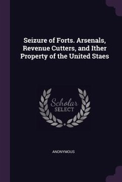 Seizure of Forts. Arsenals, Revenue Cutters, and Ither Property of the United Staes - Anonymous