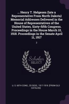 ... Henry T. Helgesen (late a Representative From North Dakota) Memorial Addresses Delivered in the House of Representatives of the United States, Sixty-fifth Congress. Proceedings in the House March 10, 1918. Proceedings in the Senate April 11, 1917