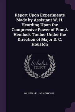 Cover Report Upon Experiments Made by Assistant W. H. Hearding Upon the Compressive Power of Pine & Hemlock Timber Under the Direction of Major D. C. Houston