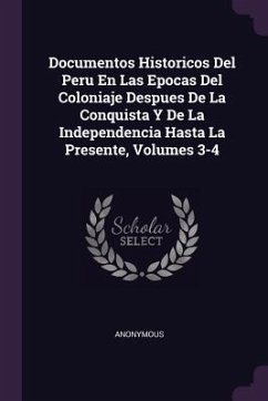 Documentos Historicos Del Peru En Las Epocas Del Coloniaje Despues De La Conquista Y De La Independencia Hasta La Presente, Volumes 3-4 - Anonymous