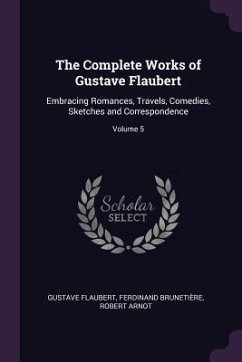 The Complete Works of Gustave Flaubert - Flaubert, Gustave; Brunetière, Ferdinand; Arnot, Robert