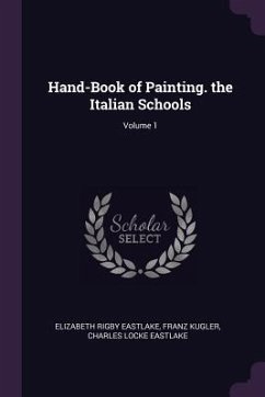 Hand-Book of Painting. the Italian Schools; Volume 1 - Eastlake, Elizabeth Rigby; Kugler, Franz; Eastlake, Charles Locke