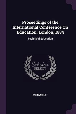 Proceedings of the International Conference On Education, London, 1884 Proceedings of the International Conference On Education, London, 1884