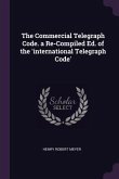 The Commercial Telegraph Code. a Re-Compiled Ed. of the 'international Telegraph Code'