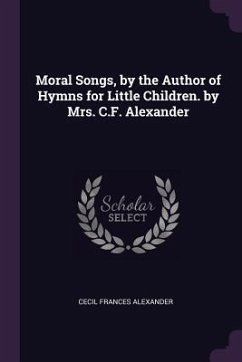 Moral Songs, by the Author of Hymns for Little Children. by Mrs. C.F. Alexander - Alexander, Cecil Frances