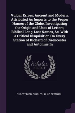 Vulgar Errors, Ancient and Modern, Attributed As Imports to the Proper Names of the Globe, Investigating the Origin and Uses of Letters, Biblical Long-Lost Names, &c. With a Critical Disquisition On Every Station of Richard of Cirencester and Antonius In - Dyer, Gilbert; Bertram, Charles Julius