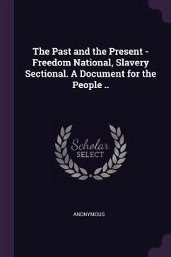 The Past and the Present - Freedom National, Slavery Sectional. A Document for the People .. - Anonymous