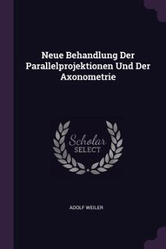 Neue Behandlung Der Parallelprojektionen Und Der Axonometrie - Weiler, Adolf