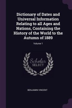 Cover Dictionary of Dates and Universal Information Relating to all Ages and Nations, Containing the History of the World to the Autumn of 1889; Volume 1