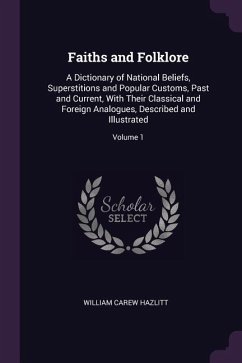 Faiths and Folklore: A Dictionary of National Beliefs, Superstitions and Popular Customs, Past and Current, With Their Classical and Foreig - Hazlitt, William Carew