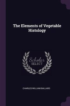 The Elements of Vegetable Histology - Ballard, Charles William