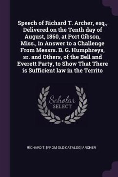 Speech of Richard T. Archer, esq., Delivered on the Tenth day of August, 1860, at Port Gibson, Miss., in Answer to a Challenge From Messrs. B. G. Humphreys, sr. and Others, of the Bell and Everett Party, to Show That There is Sufficient law in the Territo - Archer, Richard T [From Old Catalog]