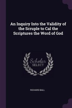 An Inquiry Into the Validity of the Scruple to Cal the Scriptures the Word of God - Ball, Richard