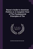 Bacon's Guide to American Politics or A Complete View of The Fundamental Principles of The