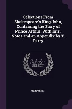 Selections From Shakespeare's King John, Containing the Story of Prince Arthur, With Intr., Notes and an Appendix by T. Parry - Anonymous