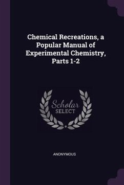 Chemical Recreations, a Popular Manual of Experimental Chemistry, Parts 1-2 - Anonymous