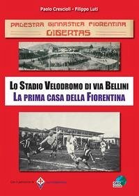 PGF Libertas. Lo Stadio Velodromo di via Bellini. La prima casa della Fiorentina - Crescioli, Paolo; Luti, Filippo