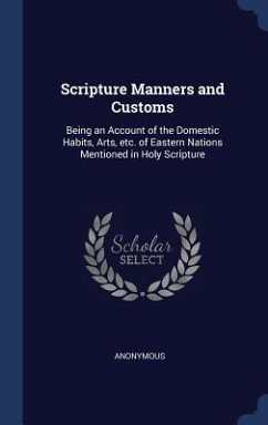 Scripture Manners and Customs: Being an Account of the Domestic Habits, Arts, etc. of Eastern Nations Mentioned in Holy Scripture - Anonymous