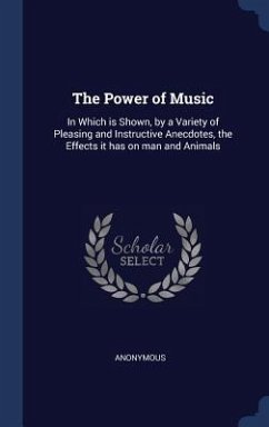 The Power of Music: In Which is Shown, by a Variety of Pleasing and Instructive Anecdotes, the Effects it has on man and Animals - Anonymous