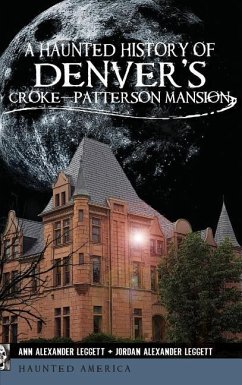 A Haunted History of Denver's Croke-Patterson Mansion - Leggett, Ann Alexander; Leggett, Jordan Alexander