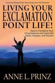 Living Your Exclamation Point Life!: How to Transform Your Circumstances and Lead with Vision, Purpose, and Passion