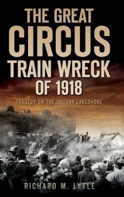 The Great Circus Train Wreck of 1918: Tragedy Along the Indiana Lakeshore - Lytle, Richard M.