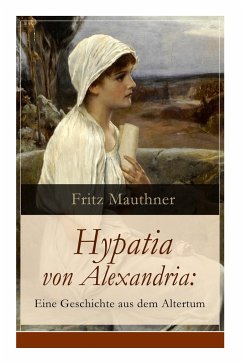 Hypatia von Alexandria: Eine Geschichte aus dem Altertum: Lebensgeschichte der berühmten Mathematikerin, Astronomin und Philosophin (Historisc - Mauthner, Fritz