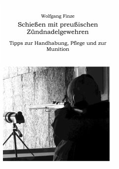 Schießen mit preußischen Zündnadelgewehren: Tipps zur Handhabung, Pflege und zur Munition - Finze, Wolfgang