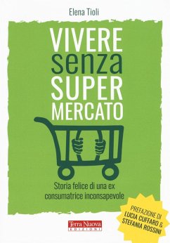 Vivere senza supermercato. Storia felice di una ex consumatrice inconsapevole - Tioli, Elena