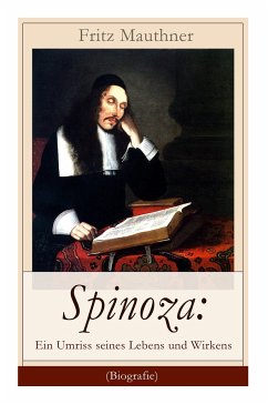 Spinoza: Ein Umriss seines Lebens und Wirkens (Biografie): Baruch de Spinoza - Lebensgeschichte, Philosophie und Theologie - Mauthner, Fritz