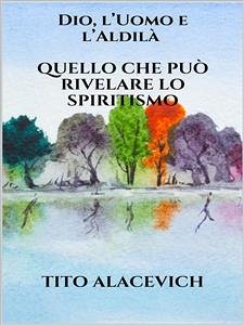 Dio, l'uomo e l'Aldilà - Quello che può rivelare lo spiritismo (eBook, ePUB) - Alacevich, Tito