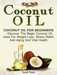 Coconut Oil: Coconut Oil For Beginners - Discover The Magic Coconut Oil Uses For Weight Loss, Stress Relief, Anti-Aging And Vital Health (eBook, ePUB) - Scott, Sarah