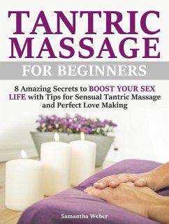 Tantric Massage: For Beginners - 8 Amazing Secrets to Boost Your Sex Life with Tips for Sensual Tantric Massage and Perfect Love Making (eBook, ePUB) - Weber, Samantha