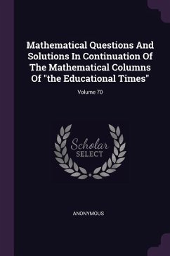 Mathematical Questions And Solutions In Continuation Of The Mathematical Columns Of &quote;the Educational Times&quote;; Volume 70