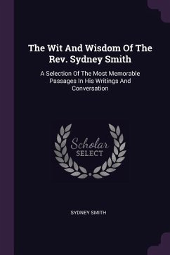 The Wit And Wisdom Of The Rev. Sydney Smith: A Selection Of The Most Memorable Passages In His Writings And Conversation - Smith, Sydney