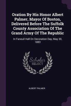 Oration By His Honor Albert Palmer, Mayor Of Boston, Delivered Before The Suffolk County Association Of The Grand Army Of The Republic