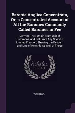 Baronia Anglica Concentrata, Or, a Concentrated Account of All the Baronies Commonly Called Baronies in Fee: Deriving Their Origin From Writ of Summon